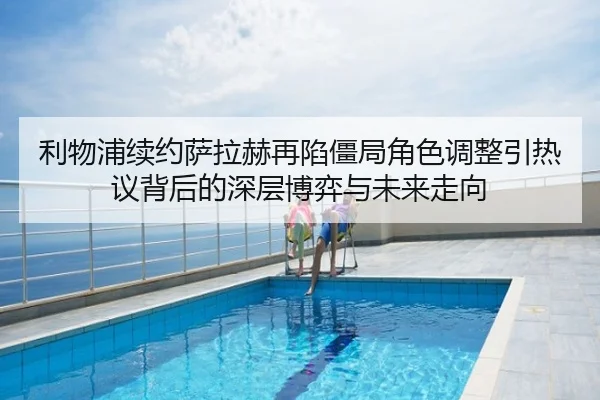 利物浦续约萨拉赫再陷僵局角色调整引热议背后的深层博弈与未来走向