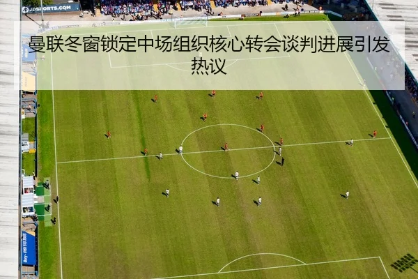 曼联冬窗锁定中场组织核心转会谈判进展引发热议