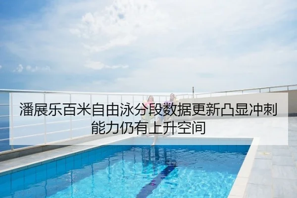潘展乐百米自由泳分段数据更新凸显冲刺能力仍有上升空间