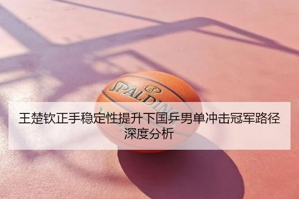 王楚钦正手稳定性提升下国乒男单冲击冠军路径深度分析